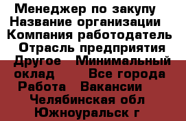 Менеджер по закупу › Название организации ­ Компания-работодатель › Отрасль предприятия ­ Другое › Минимальный оклад ­ 1 - Все города Работа » Вакансии   . Челябинская обл.,Южноуральск г.